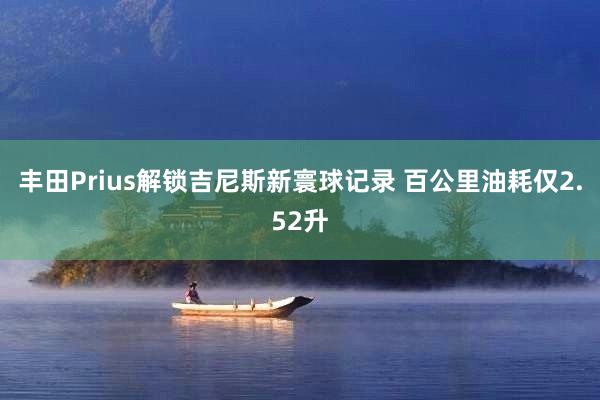 丰田Prius解锁吉尼斯新寰球记录 百公里油耗仅2.52升