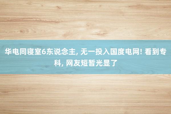 华电同寝室6东说念主, 无一投入国度电网! 看到专科, 网友短暂光显了