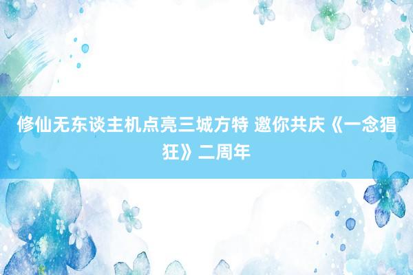 修仙无东谈主机点亮三城方特 邀你共庆《一念猖狂》二周年