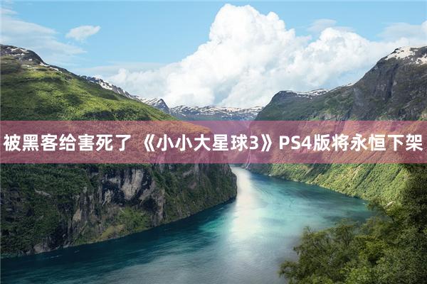 被黑客给害死了 《小小大星球3》PS4版将永恒下架