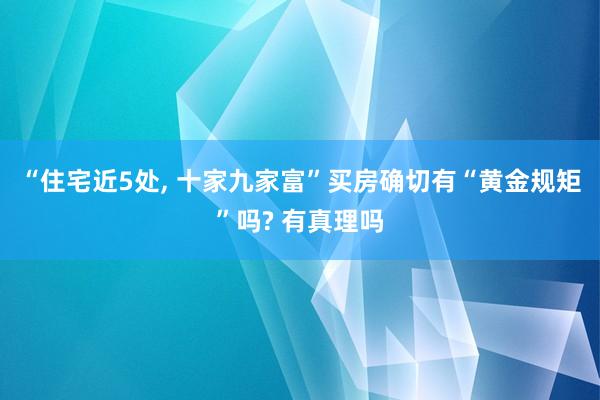 “住宅近5处, 十家九家富”买房确切有“黄金规矩”吗? 有真理吗