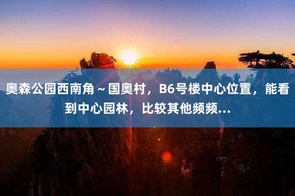 奥森公园西南角～国奥村，B6号楼中心位置，能看到中心园林，比较其他频频...