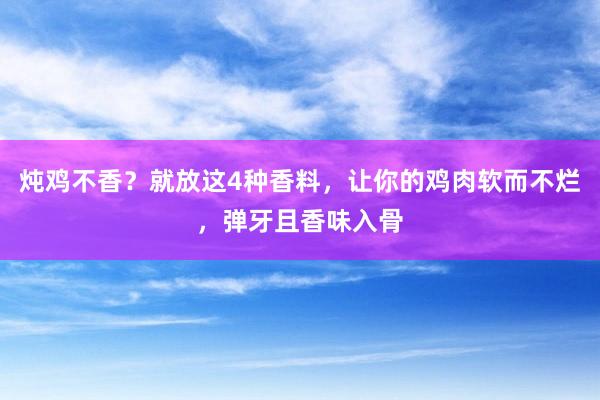 炖鸡不香？就放这4种香料，让你的鸡肉软而不烂，弹牙且香味入骨