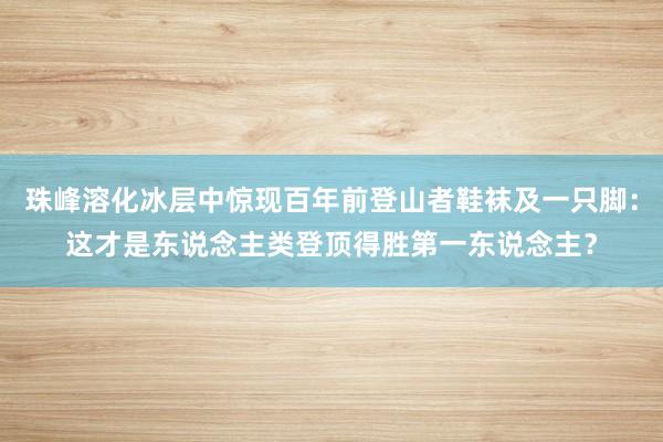 珠峰溶化冰层中惊现百年前登山者鞋袜及一只脚：这才是东说念主类登顶得胜第一东说念主？