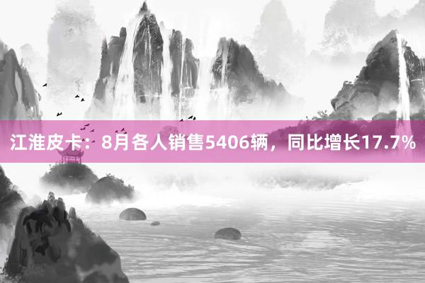 江淮皮卡：8月各人销售5406辆，同比增长17.7%