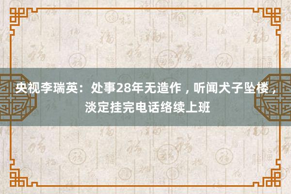 央视李瑞英：处事28年无造作 , 听闻犬子坠楼 , 淡定挂完电话络续上班