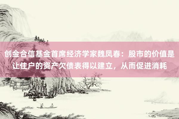 创金合信基金首席经济学家魏凤春：股市的价值是让住户的资产欠债表得以建立，从而促进消耗