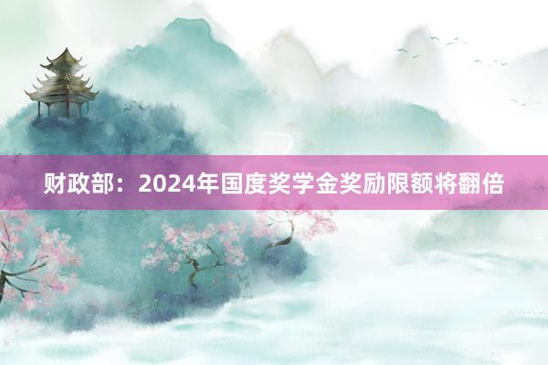 财政部：2024年国度奖学金奖励限额将翻倍