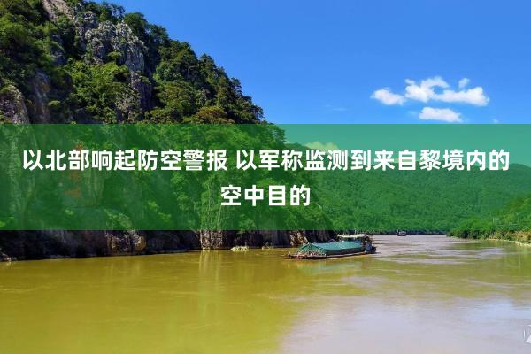 以北部响起防空警报 以军称监测到来自黎境内的空中目的