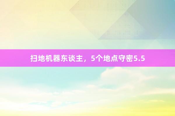 扫地机器东谈主，5个地点守密5.5