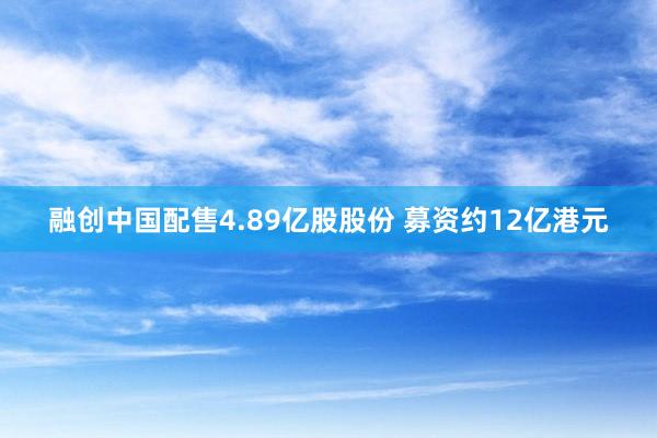 融创中国配售4.89亿股股份 募资约12亿港元