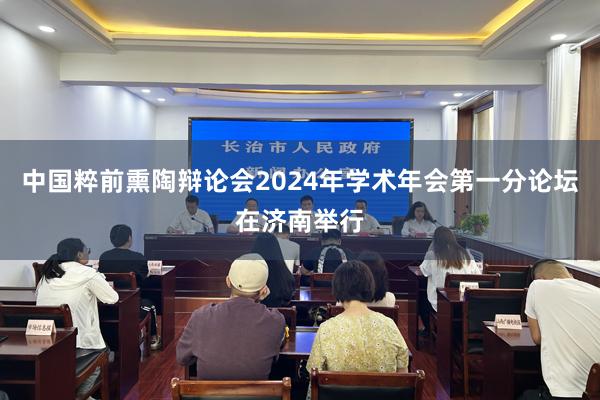 中国粹前熏陶辩论会2024年学术年会第一分论坛在济南举行