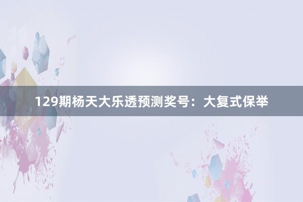 129期杨天大乐透预测奖号：大复式保举