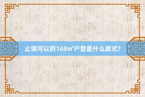 止境可以的168㎡户型是什么款式?