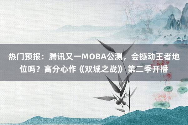 热门预报：腾讯又一MOBA公测，会撼动王者地位吗？高分心作《双城之战》 第二季开播