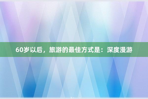 60岁以后，旅游的最佳方式是：深度漫游